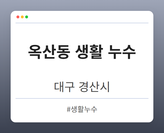 옥산동 생활 누수 - 대구 경산시 옥산동 생활 누수 전문업체