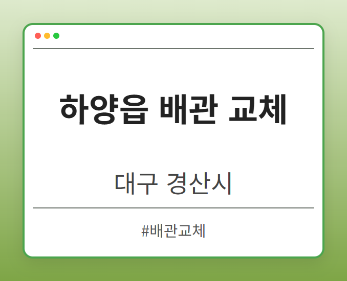 하양읍 배관 교체 - 대구 경산시 하양읍 배관 교체 전문업체