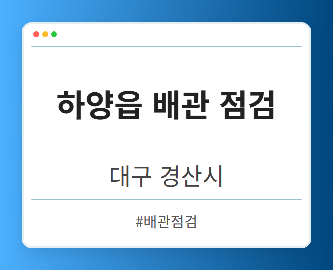하양읍 배관 점검 - 대구 경산시 하양읍 배관 점검 전문업체